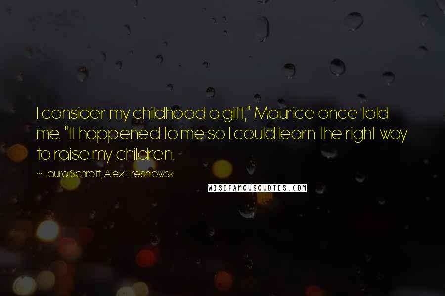 Laura Schroff, Alex Tresniowski Quotes: I consider my childhood a gift," Maurice once told me. "It happened to me so I could learn the right way to raise my children.