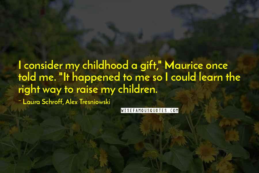 Laura Schroff, Alex Tresniowski Quotes: I consider my childhood a gift," Maurice once told me. "It happened to me so I could learn the right way to raise my children.