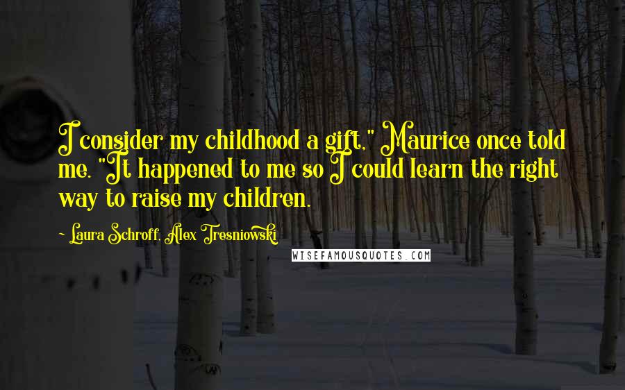 Laura Schroff, Alex Tresniowski Quotes: I consider my childhood a gift," Maurice once told me. "It happened to me so I could learn the right way to raise my children.