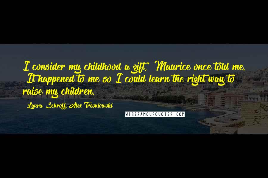 Laura Schroff, Alex Tresniowski Quotes: I consider my childhood a gift," Maurice once told me. "It happened to me so I could learn the right way to raise my children.