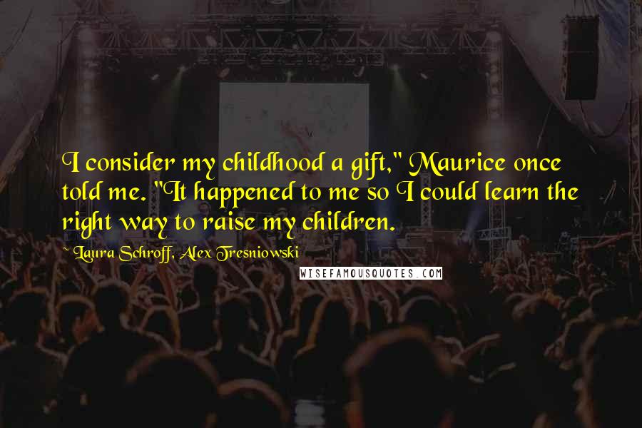 Laura Schroff, Alex Tresniowski Quotes: I consider my childhood a gift," Maurice once told me. "It happened to me so I could learn the right way to raise my children.