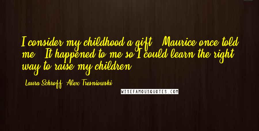 Laura Schroff, Alex Tresniowski Quotes: I consider my childhood a gift," Maurice once told me. "It happened to me so I could learn the right way to raise my children.