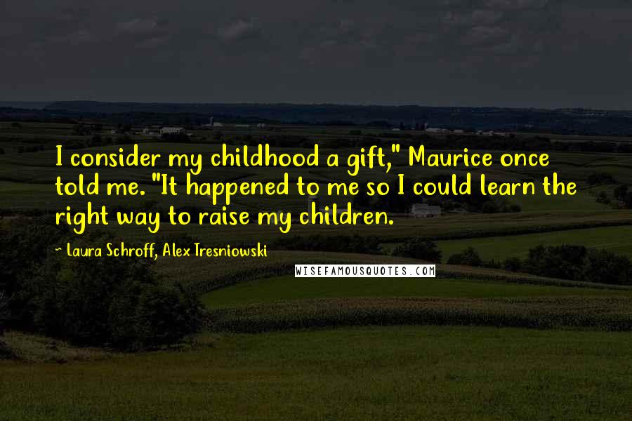 Laura Schroff, Alex Tresniowski Quotes: I consider my childhood a gift," Maurice once told me. "It happened to me so I could learn the right way to raise my children.