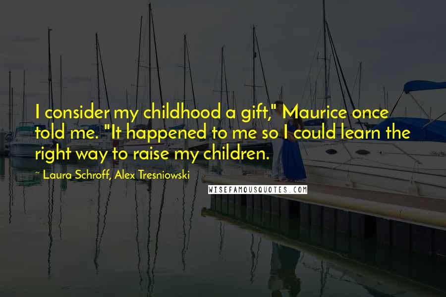 Laura Schroff, Alex Tresniowski Quotes: I consider my childhood a gift," Maurice once told me. "It happened to me so I could learn the right way to raise my children.