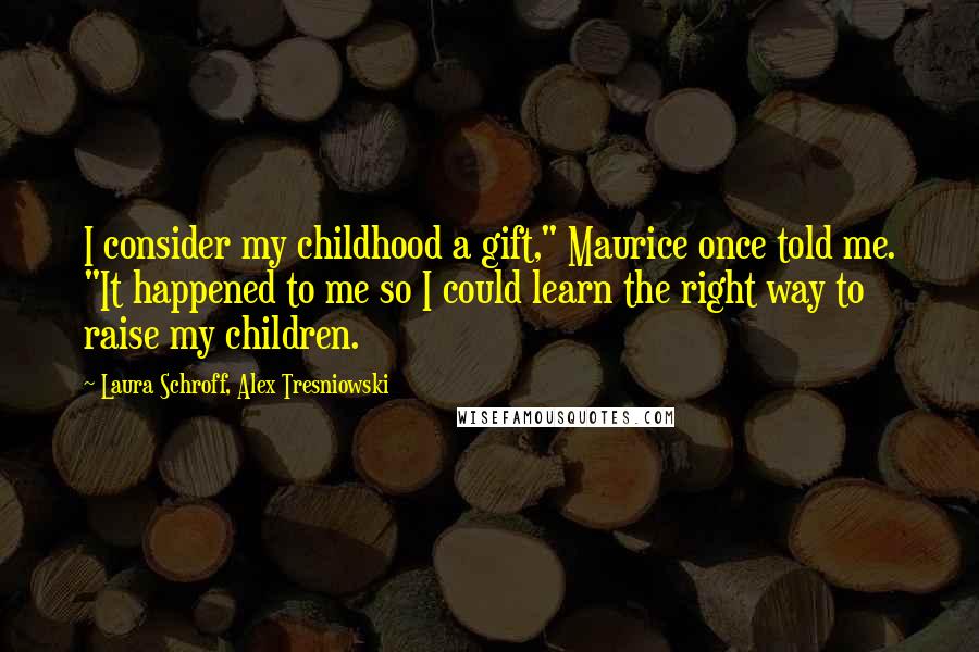 Laura Schroff, Alex Tresniowski Quotes: I consider my childhood a gift," Maurice once told me. "It happened to me so I could learn the right way to raise my children.