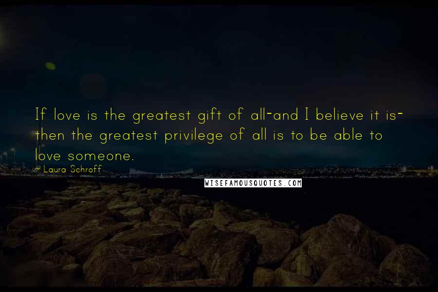 Laura Schroff Quotes: If love is the greatest gift of all-and I believe it is- then the greatest privilege of all is to be able to love someone.