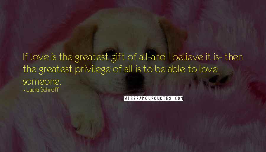 Laura Schroff Quotes: If love is the greatest gift of all-and I believe it is- then the greatest privilege of all is to be able to love someone.