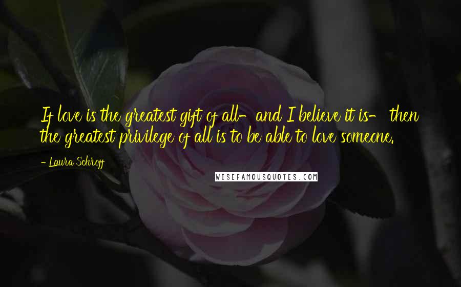 Laura Schroff Quotes: If love is the greatest gift of all-and I believe it is- then the greatest privilege of all is to be able to love someone.