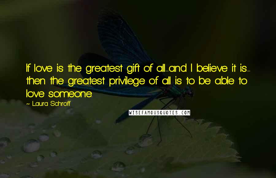 Laura Schroff Quotes: If love is the greatest gift of all-and I believe it is- then the greatest privilege of all is to be able to love someone.