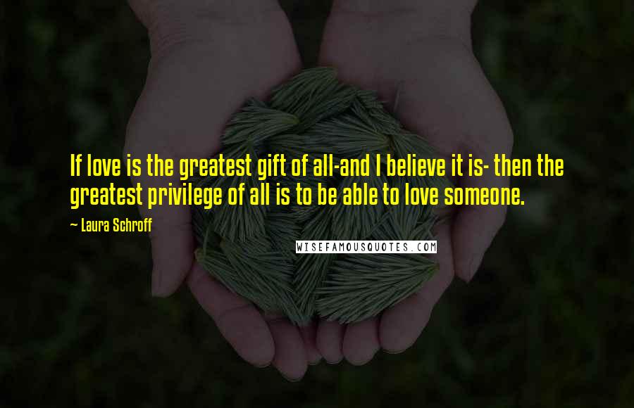 Laura Schroff Quotes: If love is the greatest gift of all-and I believe it is- then the greatest privilege of all is to be able to love someone.