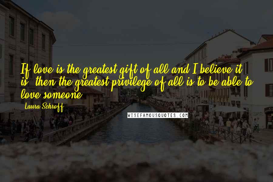 Laura Schroff Quotes: If love is the greatest gift of all-and I believe it is- then the greatest privilege of all is to be able to love someone.