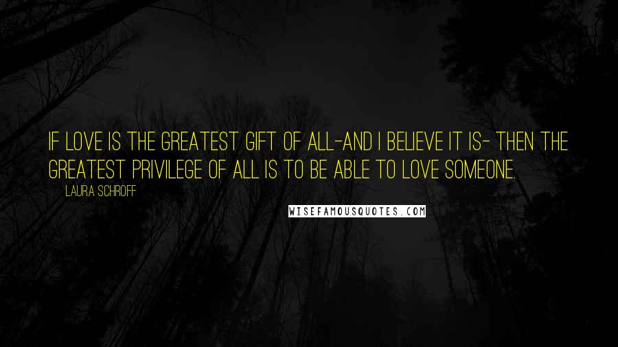 Laura Schroff Quotes: If love is the greatest gift of all-and I believe it is- then the greatest privilege of all is to be able to love someone.