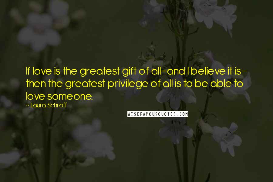 Laura Schroff Quotes: If love is the greatest gift of all-and I believe it is- then the greatest privilege of all is to be able to love someone.