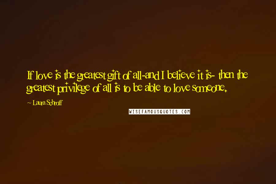 Laura Schroff Quotes: If love is the greatest gift of all-and I believe it is- then the greatest privilege of all is to be able to love someone.