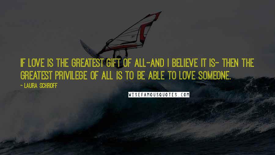 Laura Schroff Quotes: If love is the greatest gift of all-and I believe it is- then the greatest privilege of all is to be able to love someone.