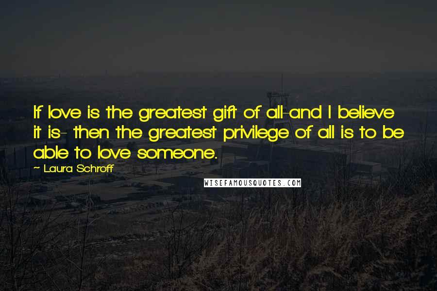 Laura Schroff Quotes: If love is the greatest gift of all-and I believe it is- then the greatest privilege of all is to be able to love someone.