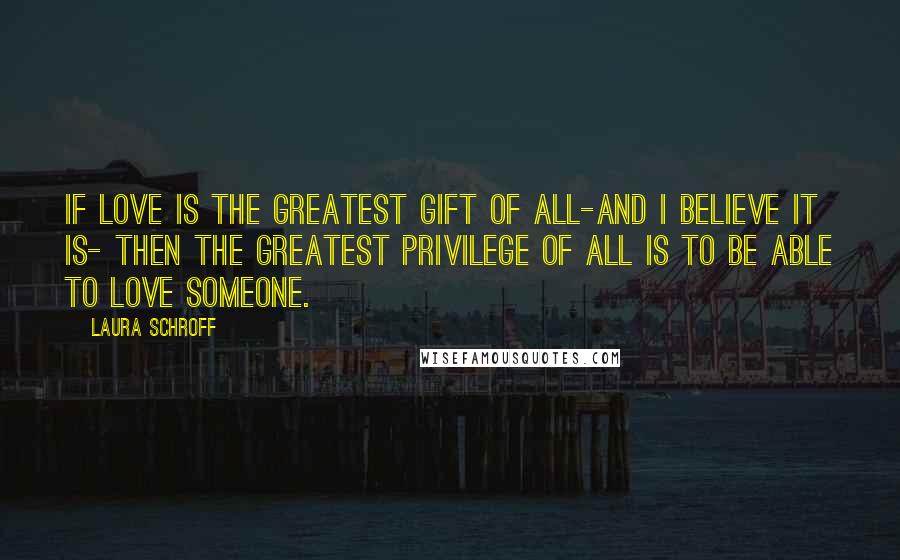 Laura Schroff Quotes: If love is the greatest gift of all-and I believe it is- then the greatest privilege of all is to be able to love someone.