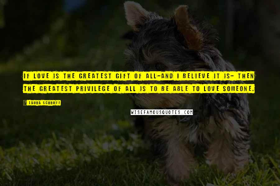 Laura Schroff Quotes: If love is the greatest gift of all-and I believe it is- then the greatest privilege of all is to be able to love someone.