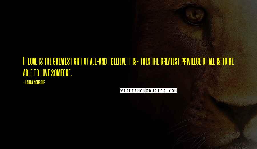 Laura Schroff Quotes: If love is the greatest gift of all-and I believe it is- then the greatest privilege of all is to be able to love someone.