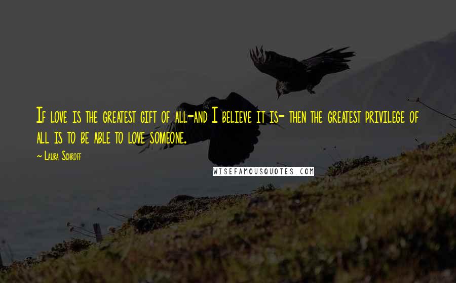 Laura Schroff Quotes: If love is the greatest gift of all-and I believe it is- then the greatest privilege of all is to be able to love someone.