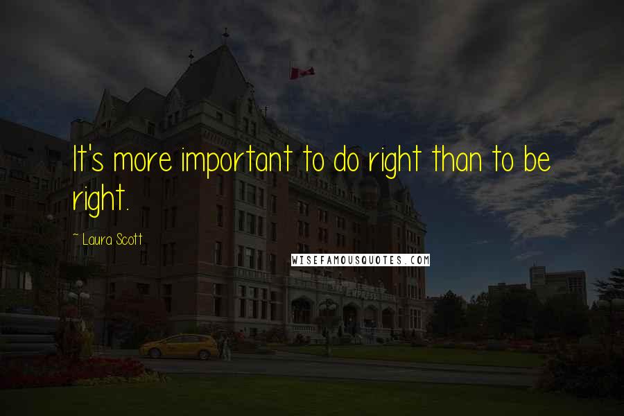 Laura Scott Quotes: It's more important to do right than to be right.