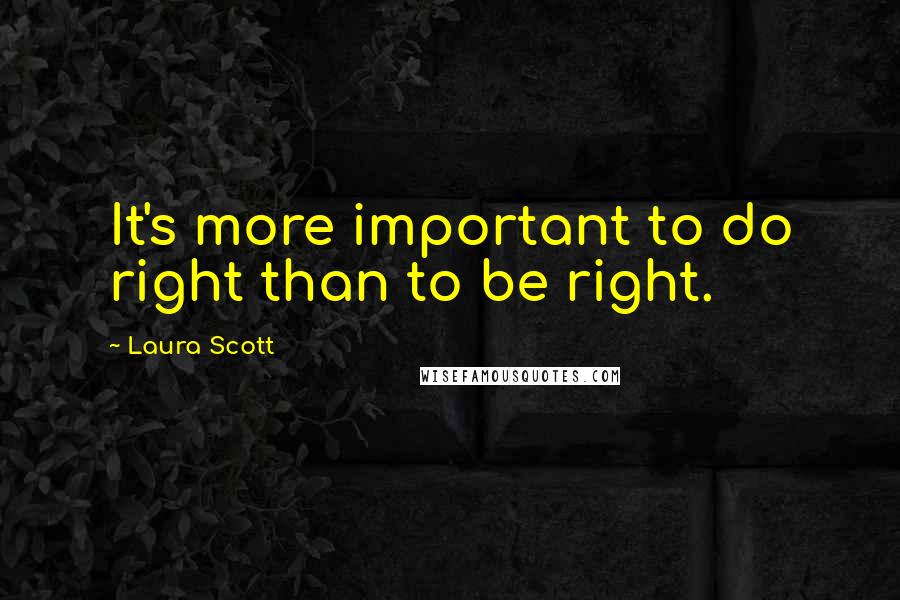Laura Scott Quotes: It's more important to do right than to be right.