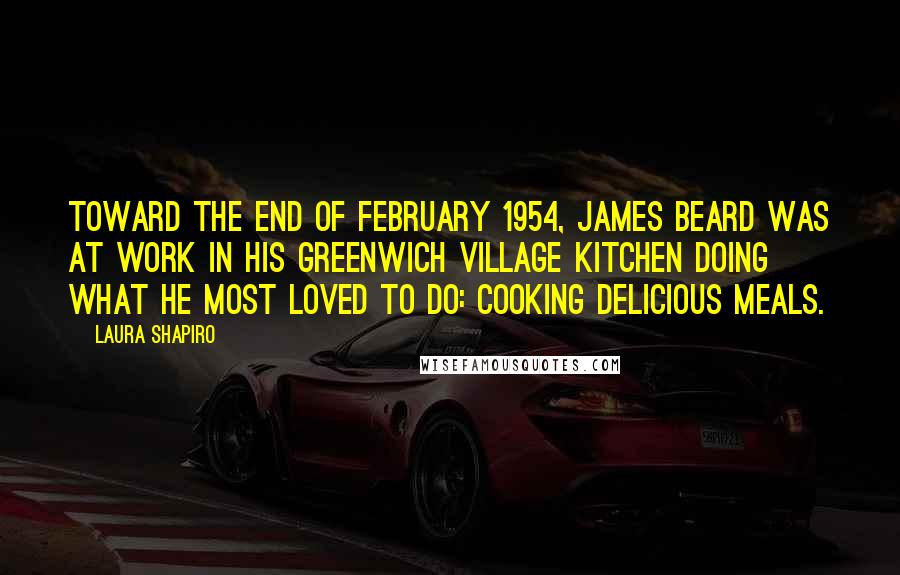 Laura Shapiro Quotes: Toward the end of February 1954, James Beard was at work in his Greenwich Village kitchen doing what he most loved to do: cooking delicious meals.