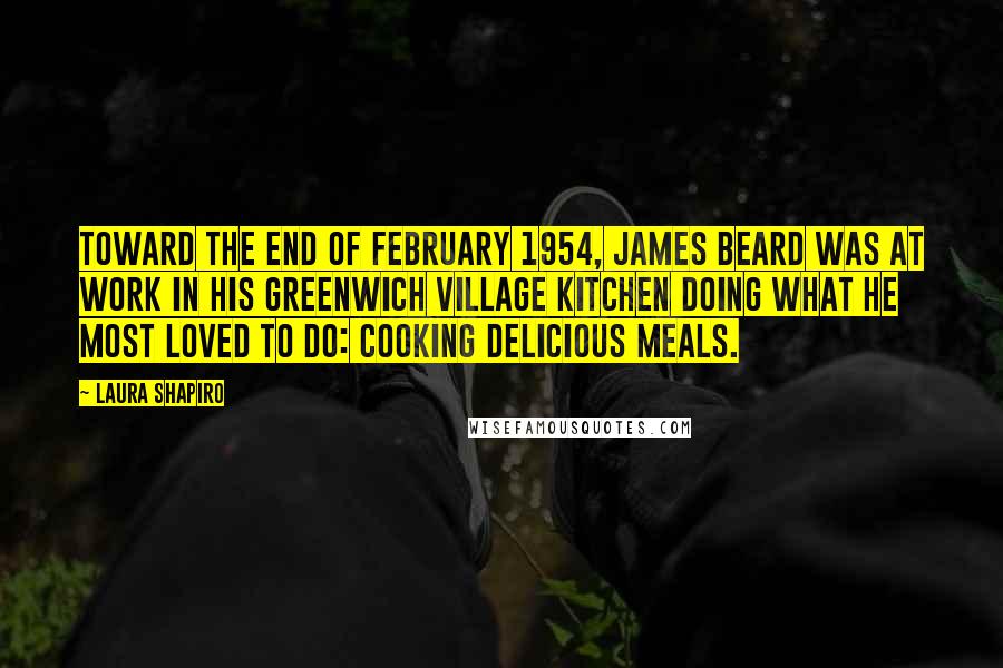 Laura Shapiro Quotes: Toward the end of February 1954, James Beard was at work in his Greenwich Village kitchen doing what he most loved to do: cooking delicious meals.