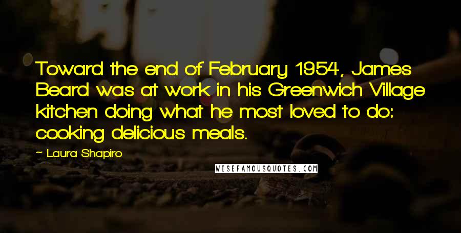 Laura Shapiro Quotes: Toward the end of February 1954, James Beard was at work in his Greenwich Village kitchen doing what he most loved to do: cooking delicious meals.