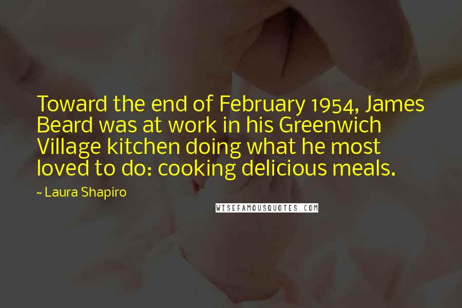 Laura Shapiro Quotes: Toward the end of February 1954, James Beard was at work in his Greenwich Village kitchen doing what he most loved to do: cooking delicious meals.