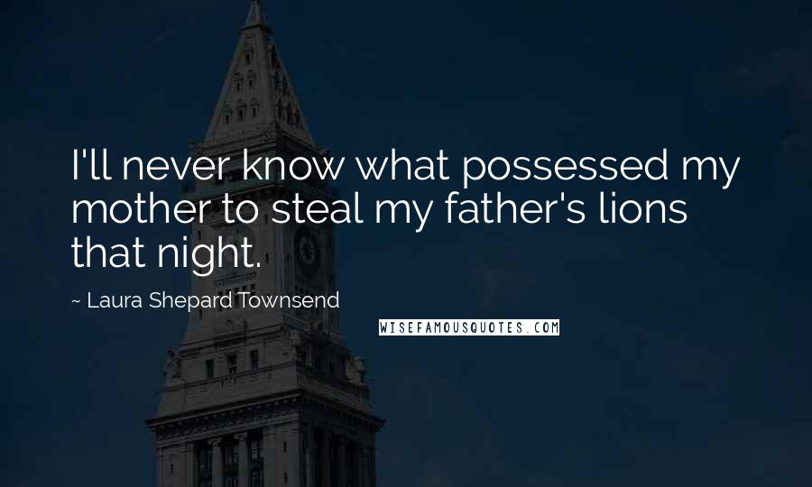 Laura Shepard Townsend Quotes: I'll never know what possessed my mother to steal my father's lions that night.