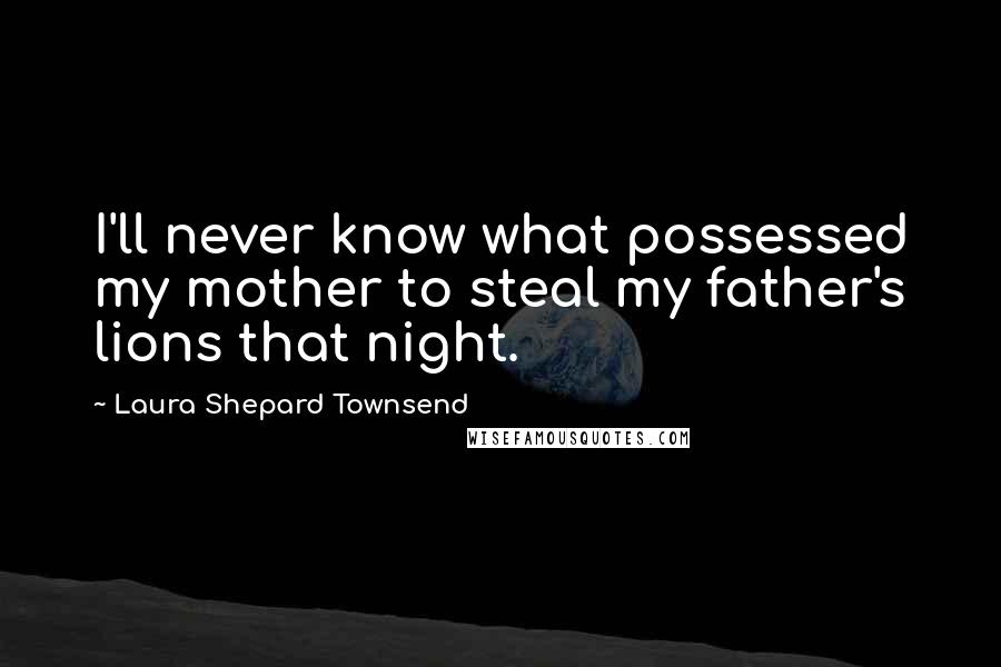 Laura Shepard Townsend Quotes: I'll never know what possessed my mother to steal my father's lions that night.