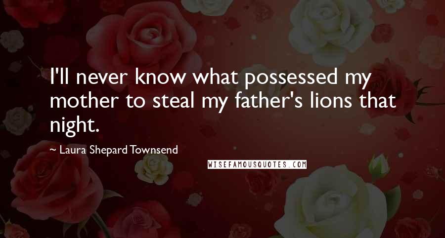 Laura Shepard Townsend Quotes: I'll never know what possessed my mother to steal my father's lions that night.