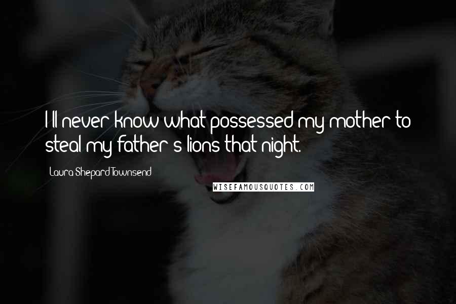 Laura Shepard Townsend Quotes: I'll never know what possessed my mother to steal my father's lions that night.