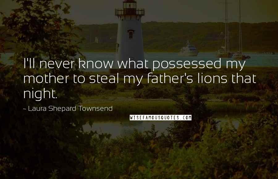 Laura Shepard Townsend Quotes: I'll never know what possessed my mother to steal my father's lions that night.