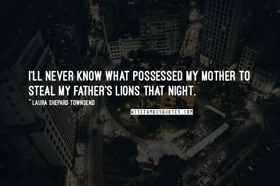 Laura Shepard Townsend Quotes: I'll never know what possessed my mother to steal my father's lions that night.