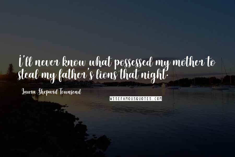 Laura Shepard Townsend Quotes: I'll never know what possessed my mother to steal my father's lions that night.