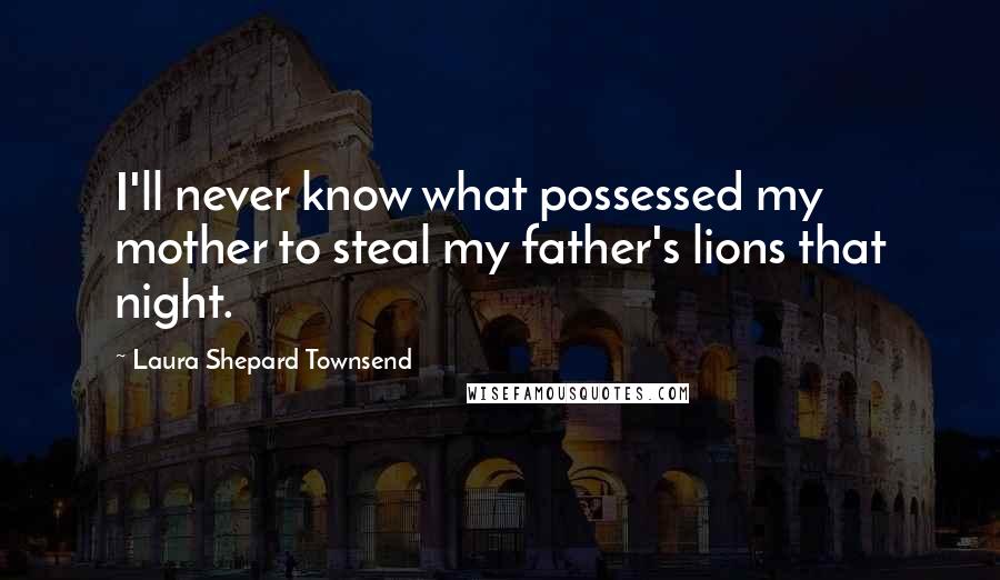 Laura Shepard Townsend Quotes: I'll never know what possessed my mother to steal my father's lions that night.