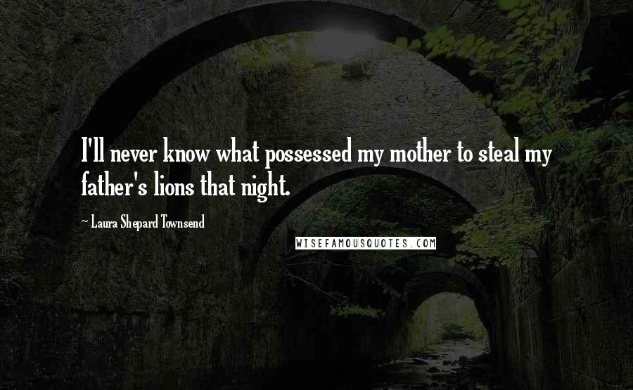 Laura Shepard Townsend Quotes: I'll never know what possessed my mother to steal my father's lions that night.