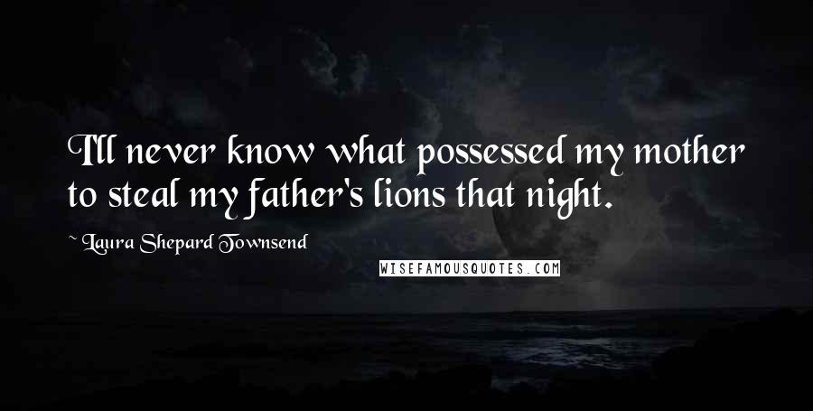 Laura Shepard Townsend Quotes: I'll never know what possessed my mother to steal my father's lions that night.