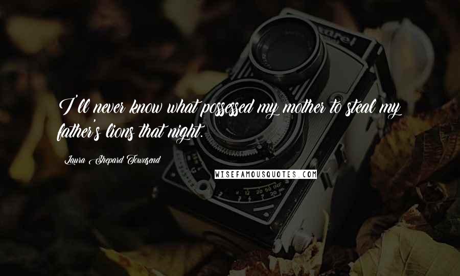 Laura Shepard Townsend Quotes: I'll never know what possessed my mother to steal my father's lions that night.