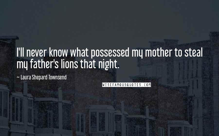 Laura Shepard Townsend Quotes: I'll never know what possessed my mother to steal my father's lions that night.