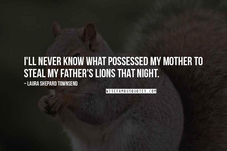 Laura Shepard Townsend Quotes: I'll never know what possessed my mother to steal my father's lions that night.