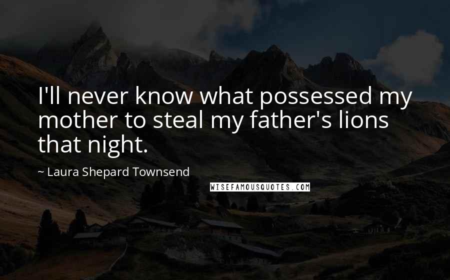 Laura Shepard Townsend Quotes: I'll never know what possessed my mother to steal my father's lions that night.