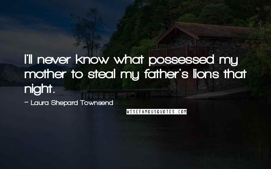 Laura Shepard Townsend Quotes: I'll never know what possessed my mother to steal my father's lions that night.