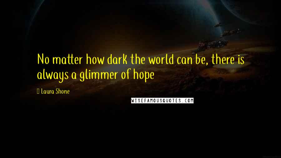 Laura Shone Quotes: No matter how dark the world can be, there is always a glimmer of hope