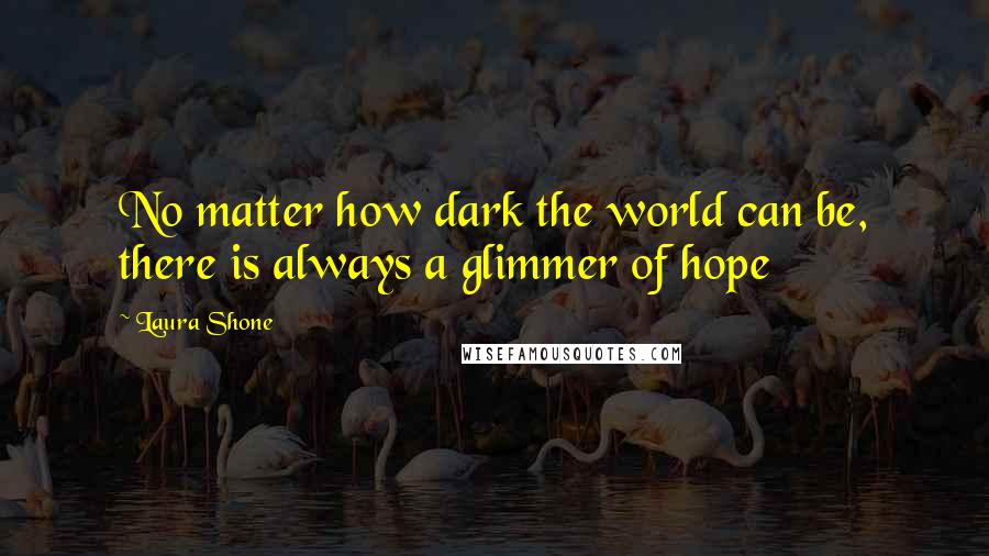 Laura Shone Quotes: No matter how dark the world can be, there is always a glimmer of hope