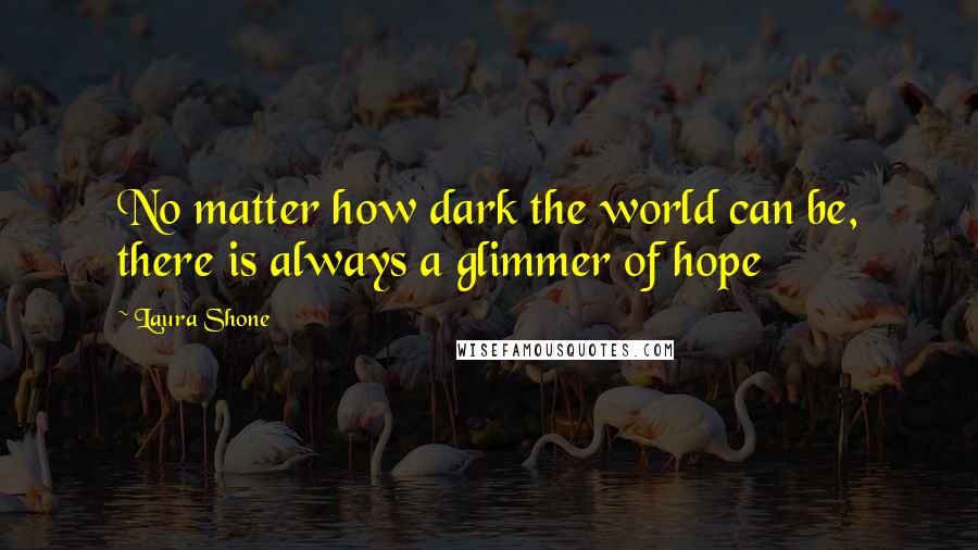 Laura Shone Quotes: No matter how dark the world can be, there is always a glimmer of hope