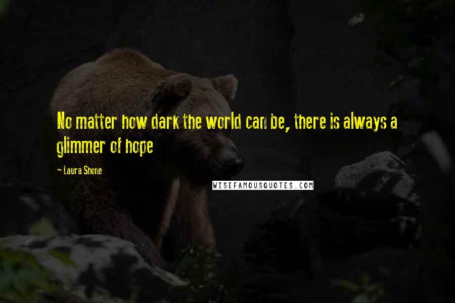 Laura Shone Quotes: No matter how dark the world can be, there is always a glimmer of hope