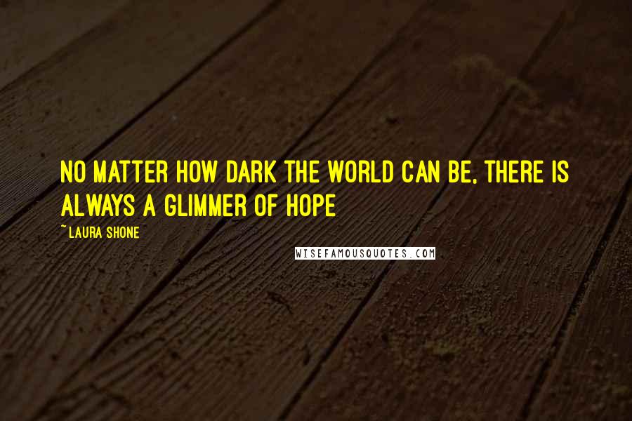 Laura Shone Quotes: No matter how dark the world can be, there is always a glimmer of hope